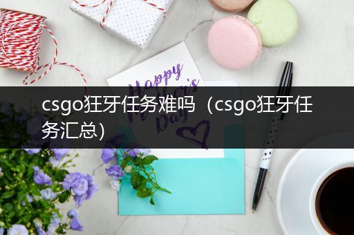 csgo狂牙任务难吗（csgo狂牙任务汇总）