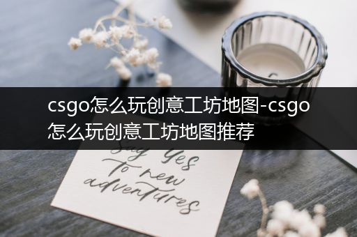 csgo怎么玩创意工坊地图-csgo怎么玩创意工坊地图推荐