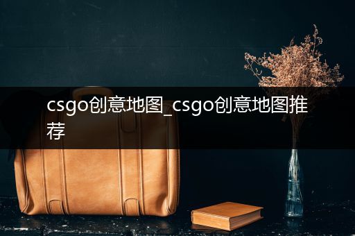 csgo创意地图_csgo创意地图推荐