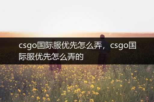 csgo国际服优先怎么弄，csgo国际服优先怎么弄的