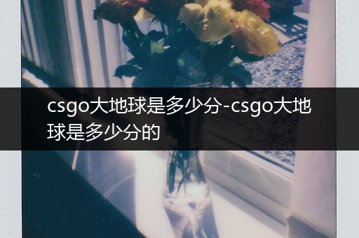 csgo大地球是多少分-csgo大地球是多少分的