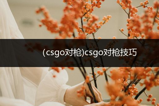 （csgo对枪)csgo对枪技巧