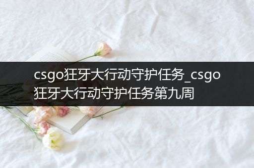 csgo狂牙大行动守护任务_csgo狂牙大行动守护任务第九周