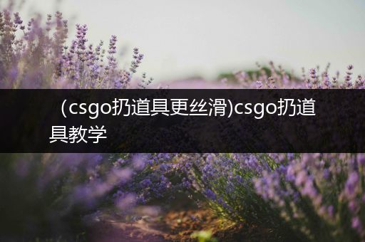 （csgo扔道具更丝滑)csgo扔道具教学