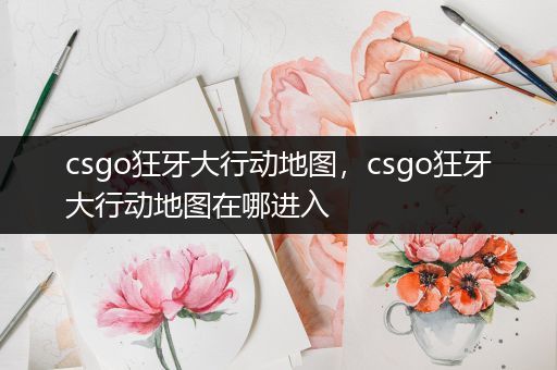 csgo狂牙大行动地图，csgo狂牙大行动地图在哪进入