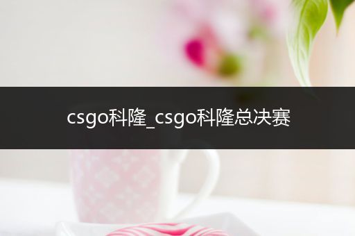 csgo科隆_csgo科隆总决赛