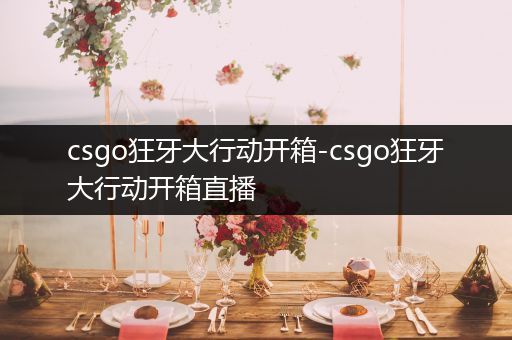 csgo狂牙大行动开箱-csgo狂牙大行动开箱直播