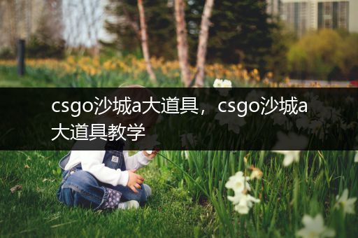 csgo沙城a大道具，csgo沙城a大道具教学