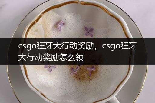 csgo狂牙大行动奖励，csgo狂牙大行动奖励怎么领