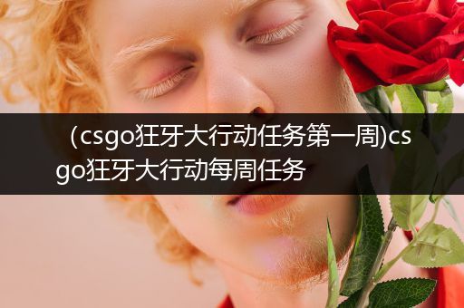 （csgo狂牙大行动任务第一周)csgo狂牙大行动每周任务