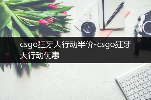 csgo狂牙大行动半价-csgo狂牙大行动优惠