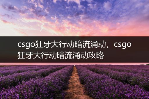 csgo狂牙大行动暗流涌动，csgo狂牙大行动暗流涌动攻略