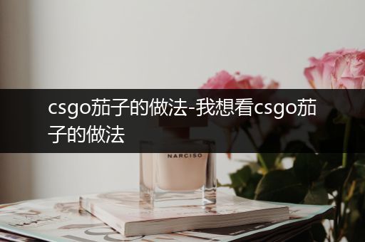 csgo茄子的做法-我想看csgo茄子的做法