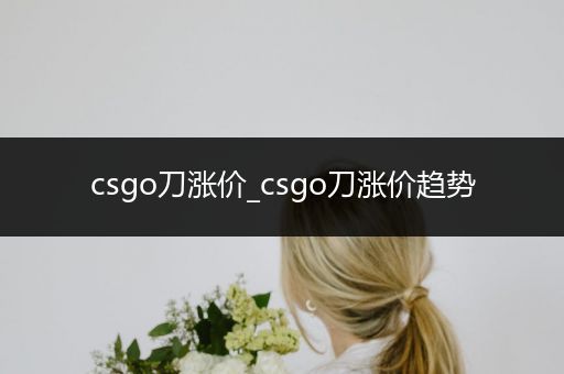 csgo刀涨价_csgo刀涨价趋势