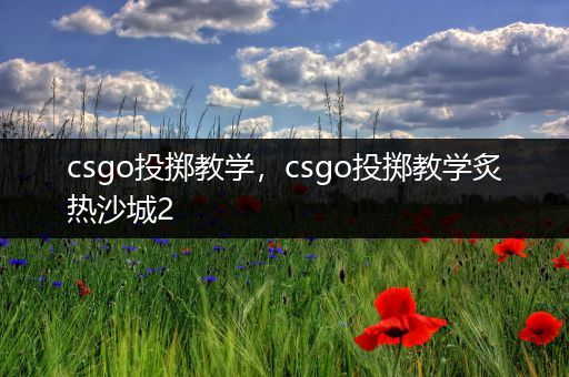 csgo投掷教学，csgo投掷教学炙热沙城2