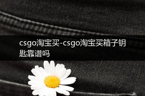 csgo淘宝买-csgo淘宝买箱子钥匙靠谱吗