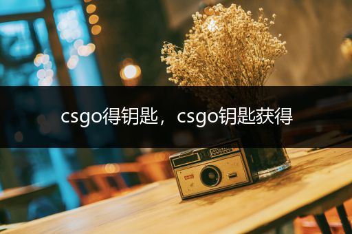 csgo得钥匙，csgo钥匙获得