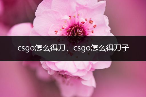 csgo怎么得刀，csgo怎么得刀子