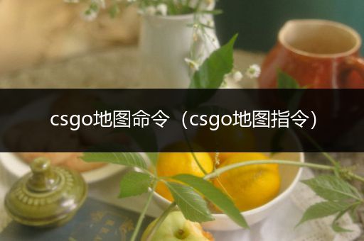 csgo地图命令（csgo地图指令）