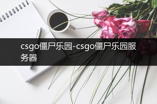 csgo僵尸乐园-csgo僵尸乐园服务器