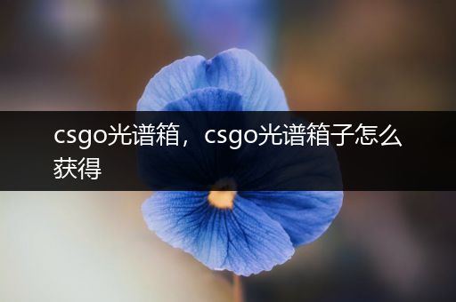 csgo光谱箱，csgo光谱箱子怎么获得