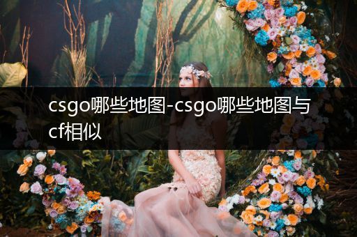 csgo哪些地图-csgo哪些地图与cf相似