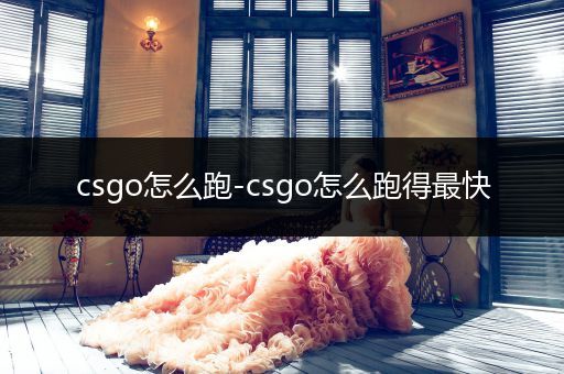 csgo怎么跑-csgo怎么跑得最快