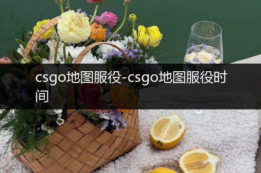 csgo地图服役-csgo地图服役时间