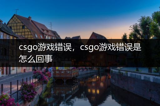 csgo游戏错误，csgo游戏错误是怎么回事