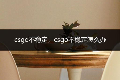 csgo不稳定，csgo不稳定怎么办