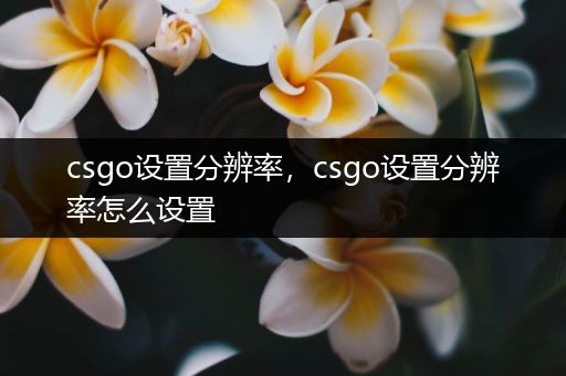 csgo设置分辨率，csgo设置分辨率怎么设置