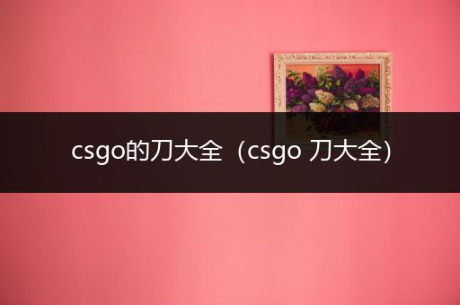 csgo的刀大全（csgo 刀大全）