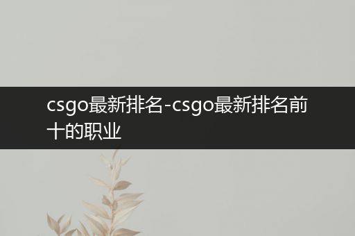 csgo最新排名-csgo最新排名前十的职业