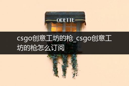 csgo创意工坊的枪_csgo创意工坊的枪怎么订阅