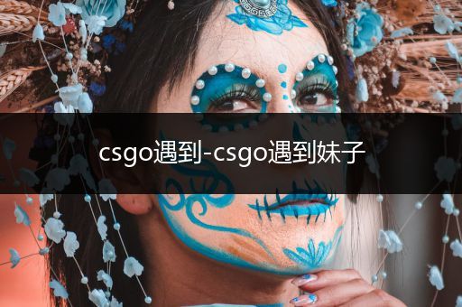 csgo遇到-csgo遇到妹子