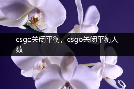 csgo关闭平衡，csgo关闭平衡人数