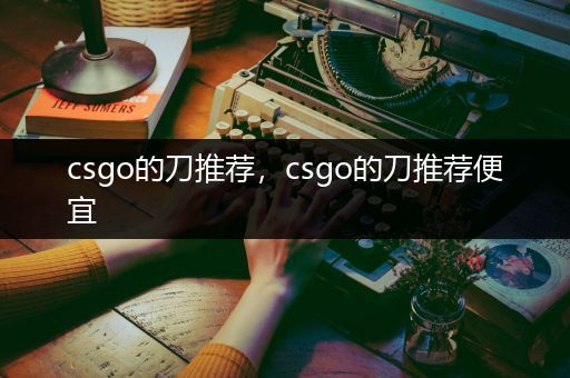 csgo的刀推荐，csgo的刀推荐便宜