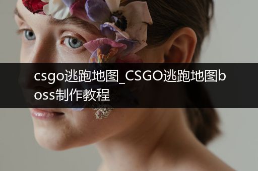 csgo逃跑地图_CSGO逃跑地图boss制作教程