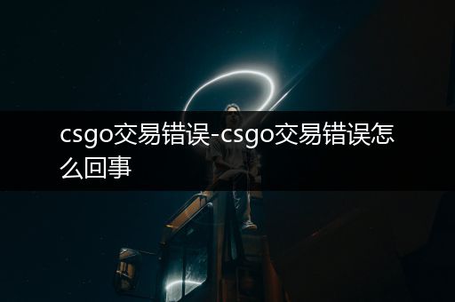 csgo交易错误-csgo交易错误怎么回事