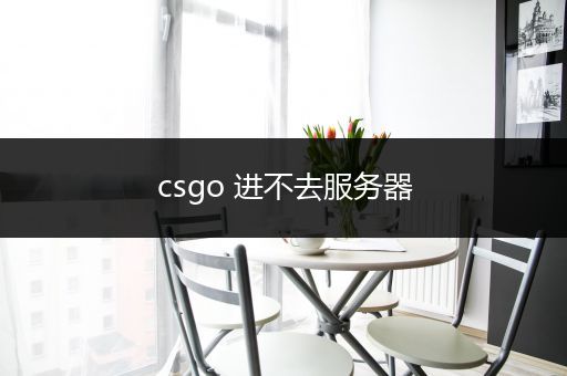 csgo 进不去服务器