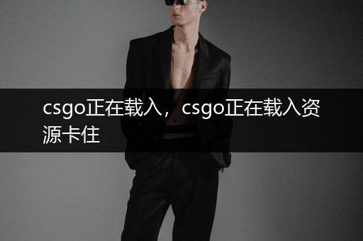 csgo正在载入，csgo正在载入资源卡住