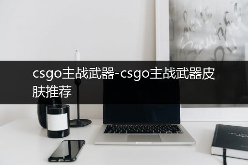 csgo主战武器-csgo主战武器皮肤推荐