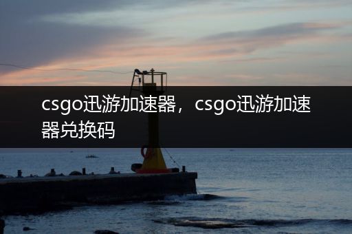 csgo迅游加速器，csgo迅游加速器兑换码