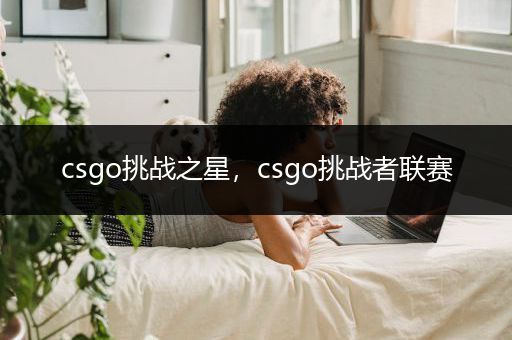 csgo挑战之星，csgo挑战者联赛