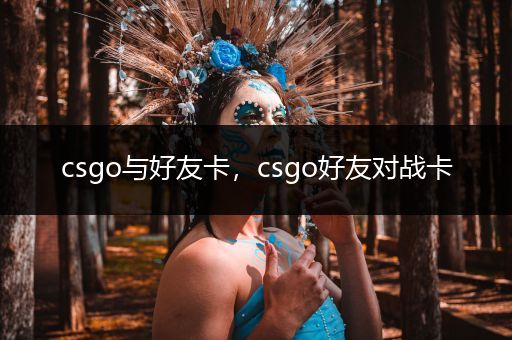 csgo与好友卡，csgo好友对战卡