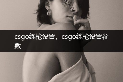 csgo练枪设置，csgo练枪设置参数