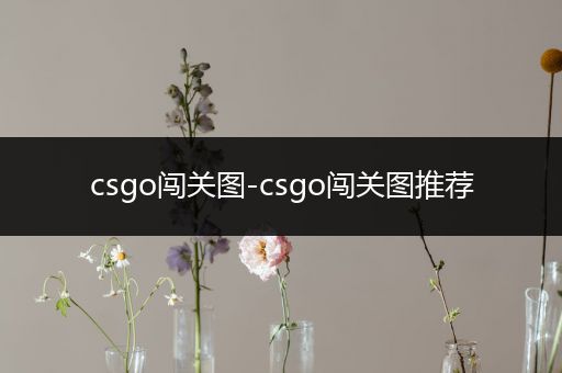 csgo闯关图-csgo闯关图推荐