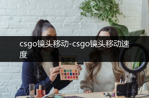 csgo镜头移动-csgo镜头移动速度