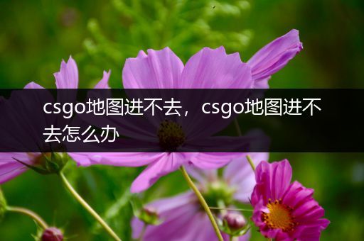 csgo地图进不去，csgo地图进不去怎么办