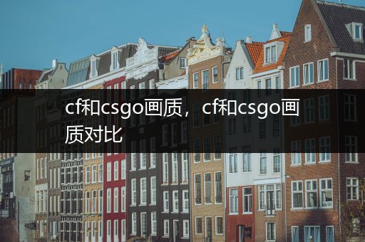 cf和csgo画质，cf和csgo画质对比